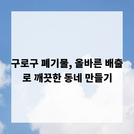 구로구 폐기물, 올바른 배출로 깨끗한 동네 만들기