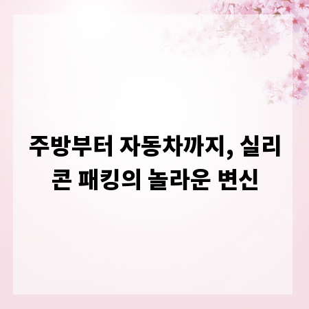주방부터 자동차까지, 실리콘 패킹의 놀라운 변신
