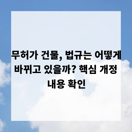 무허가 건물, 법규는 어떻게 바뀌고 있을까? 핵심 개정 내용 확인