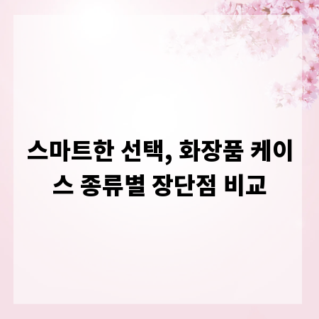 스마트한 선택, 화장품 케이스 종류별 장단점 비교