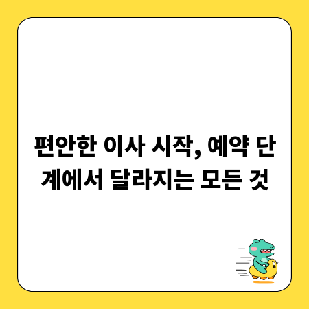 편안한 이사 시작, 예약 단계에서 달라지는 모든 것