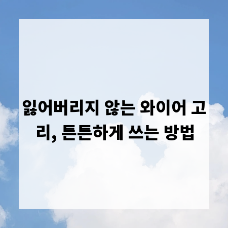 잃어버리지 않는 와이어 고리, 튼튼하게 쓰는 방법