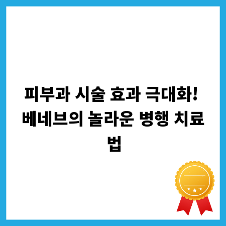 피부과 시술 효과 극대화! 베네브의 놀라운 병행 치료법