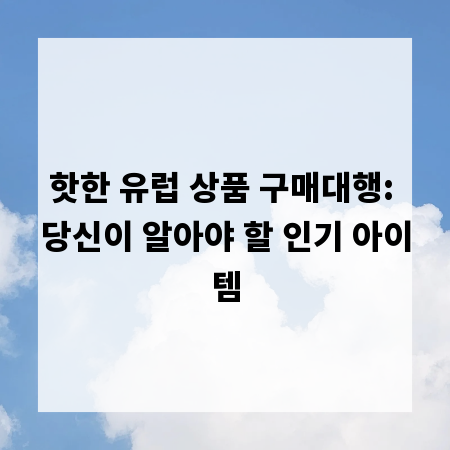 핫한 유럽 상품 구매대행: 당신이 알아야 할 인기 아이템