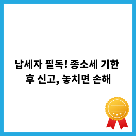 납세자 필독! 종소세 기한 후 신고, 놓치면 손해