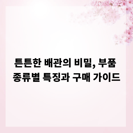 튼튼한 배관의 비밀, 부품 종류별 특징과 구매 가이드