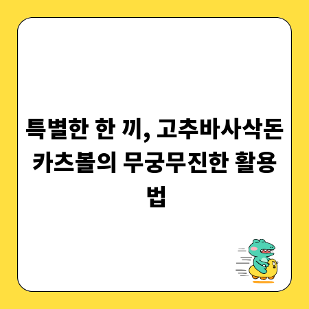특별한 한 끼, 고추바사삭돈카츠볼의 무궁무진한 활용법