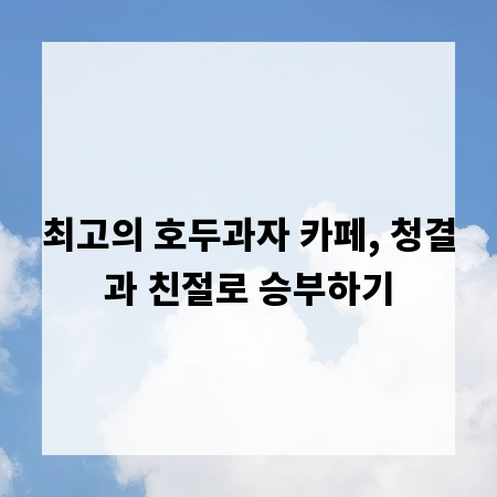 최고의 호두과자 카페, 청결과 친절로 승부하기