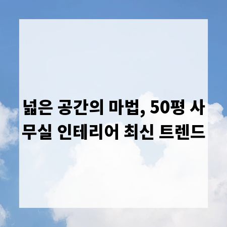 넓은 공간의 마법, 50평 사무실 인테리어 최신 트렌드