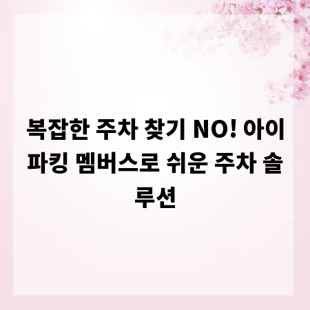 복잡한 주차 찾기 NO! 아이파킹 멤버스로 쉬운 주차 솔루션