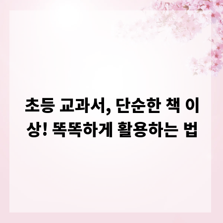 초등 교과서, 단순한 책 이상! 똑똑하게 활용하는 법