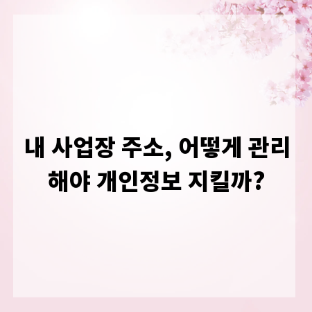 내 사업장 주소, 어떻게 관리해야 개인정보 지킬까?