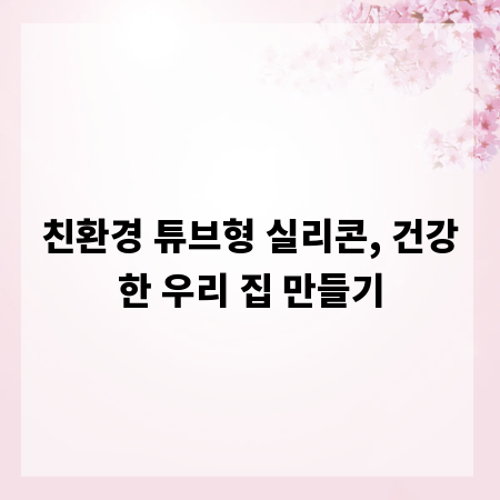친환경 튜브형 실리콘, 건강한 우리 집 만들기