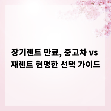 장기렌트 만료, 중고차 vs 재렌트 현명한 선택 가이드