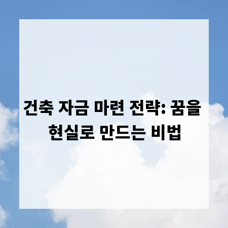 건축 자금 마련 전략: 꿈을 현실로 만드는 비법
