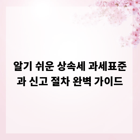 알기 쉬운 상속세 과세표준과 신고 절차 완벽 가이드
