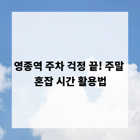 영종역 주차 걱정 끝! 주말 혼잡 시간 활용법