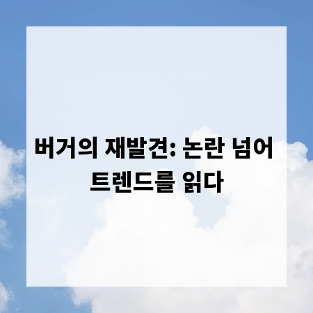 버거의 재발견: 논란 넘어 트렌드를 읽다