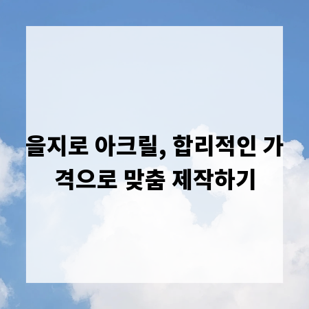 을지로 아크릴, 합리적인 가격으로 맞춤 제작하기
