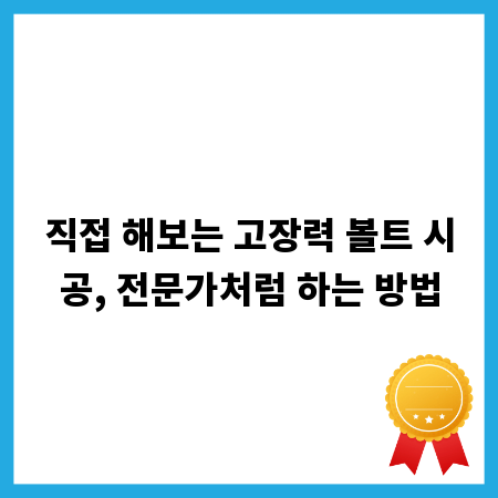 직접 해보는 고장력 볼트 시공, 전문가처럼 하는 방법