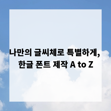 나만의 글씨체로 특별하게, 한글 폰트 제작 A to Z
