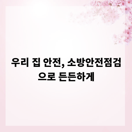 우리 집 안전, 소방안전점검으로 든든하게