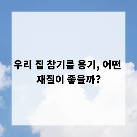 우리 집 참기름 용기, 어떤 재질이 좋을까?
