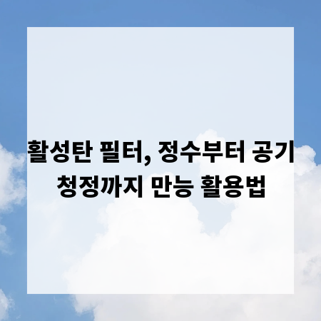 활성탄 필터, 정수부터 공기청정까지 만능 활용법