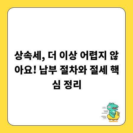 상속세, 더 이상 어렵지 않아요! 납부 절차와 절세 핵심 정리