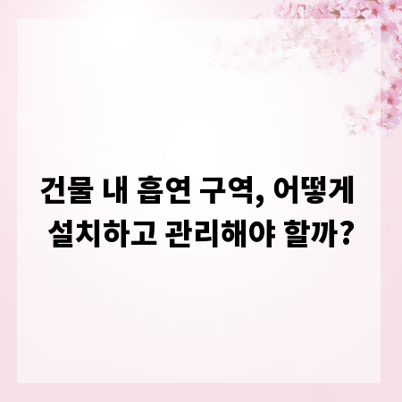 건물 내 흡연 구역, 어떻게 설치하고 관리해야 할까?