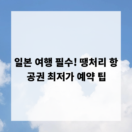 일본 여행 필수! 땡처리 항공권 최저가 예약 팁