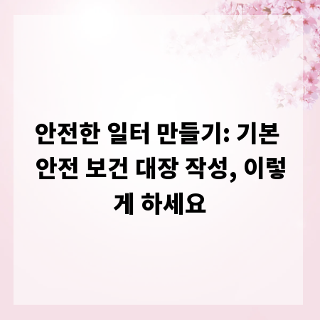안전한 일터 만들기: 기본 안전 보건 대장 작성, 이렇게 하세요