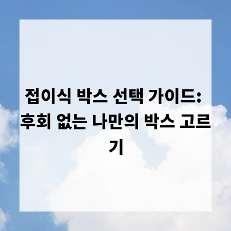 접이식 박스 선택 가이드: 후회 없는 나만의 박스 고르기