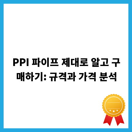 PPI 파이프 제대로 알고 구매하기: 규격과 가격 분석
