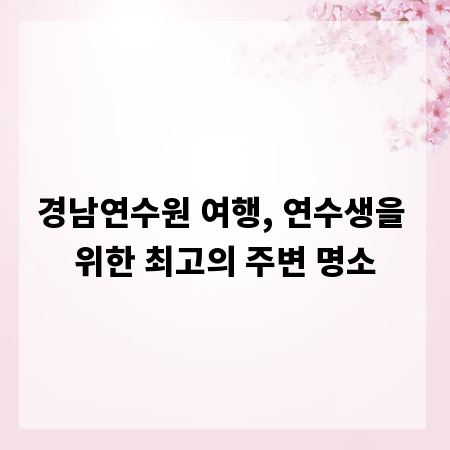 경남연수원 여행, 연수생을 위한 최고의 주변 명소