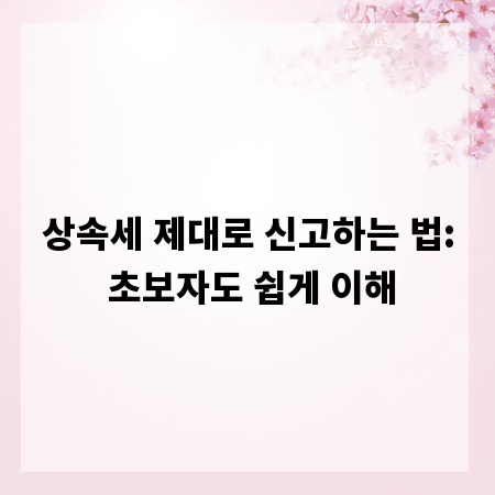 상속세 제대로 신고하는 법: 초보자도 쉽게 이해
