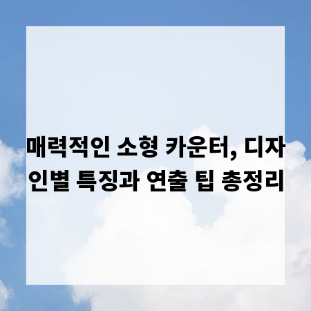 매력적인 소형 카운터, 디자인별 특징과 연출 팁 총정리