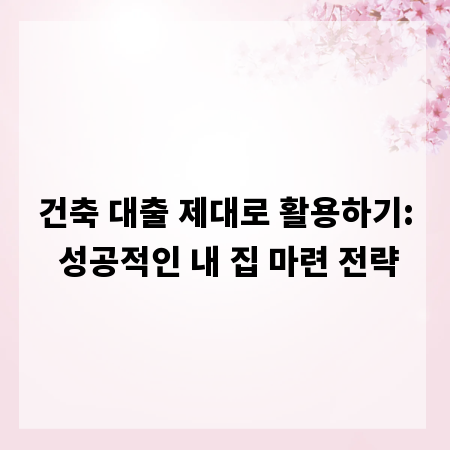 건축 대출 제대로 활용하기: 성공적인 내 집 마련 전략