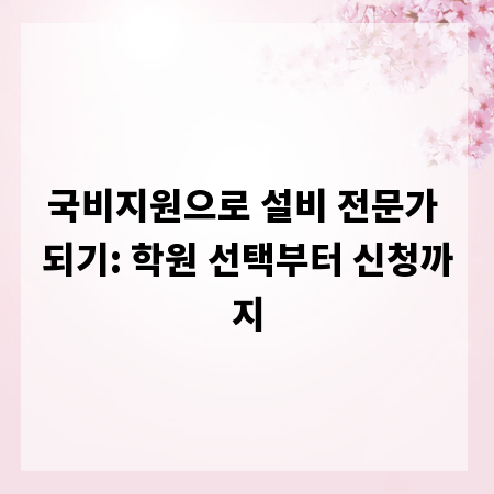 국비지원으로 설비 전문가 되기: 학원 선택부터 신청까지