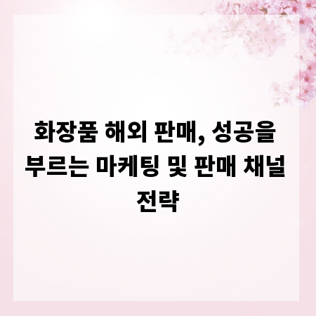 화장품 해외 판매, 성공을 부르는 마케팅 및 판매 채널 전략