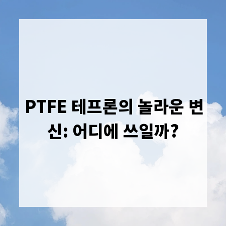 PTFE 테프론의 놀라운 변신: 어디에 쓰일까?