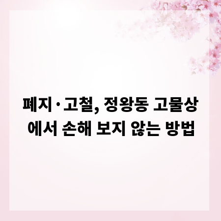 폐지&middot;고철, 정왕동 고물상에서 손해 보지 않는 방법