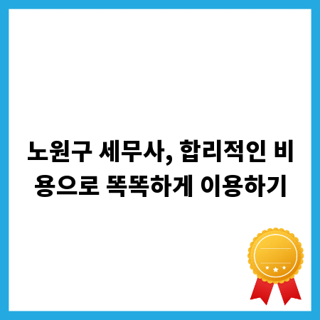 노원구 세무사, 합리적인 비용으로 똑똑하게 이용하기