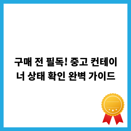 구매 전 필독! 중고 컨테이너 상태 확인 완벽 가이드