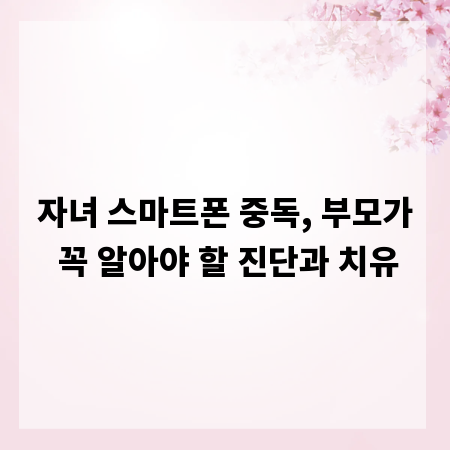 자녀 스마트폰 중독, 부모가 꼭 알아야 할 진단과 치유