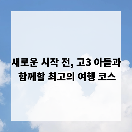 새로운 시작 전, 고3 아들과 함께할 최고의 여행 코스