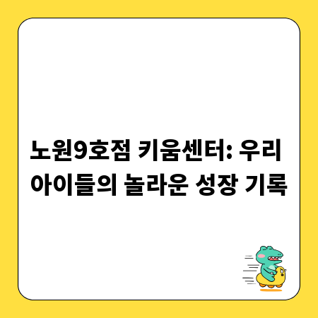 노원9호점 키움센터: 우리 아이들의 놀라운 성장 기록