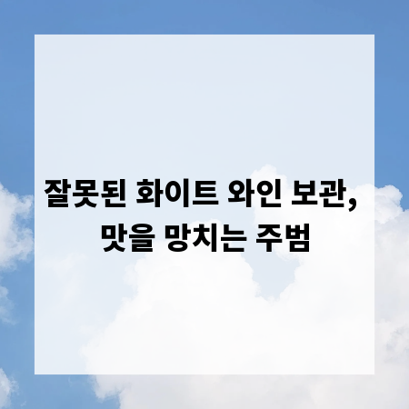 잘못된 화이트 와인 보관, 맛을 망치는 주범