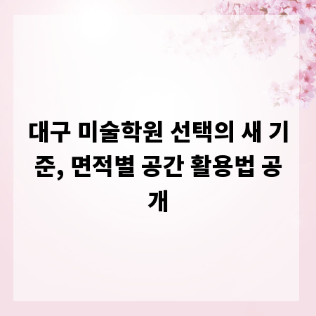 대구 미술학원 선택의 새 기준, 면적별 공간 활용법 공개
