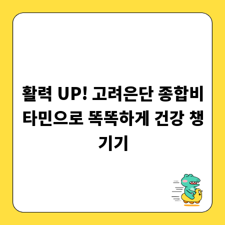 활력 UP! 고려은단 종합비타민으로 똑똑하게 건강 챙기기